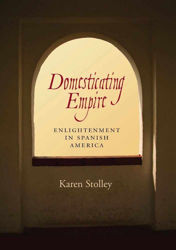 Book cover of Domesticating Empire. Enlightenment in Spanish America, by Karen Stolley, featuring an abstract design of light coming through a colonial-era window